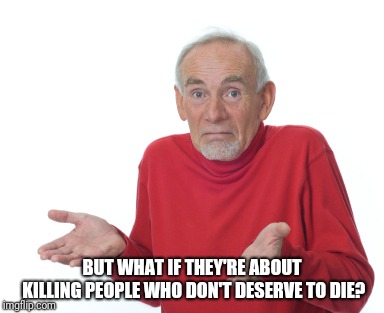Old Man Shrugging | BUT WHAT IF THEY'RE ABOUT KILLING PEOPLE WHO DON'T DESERVE TO DIE? | image tagged in old man shrugging | made w/ Imgflip meme maker