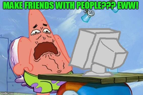 Patrick Star Internet Disgust | MAKE FRIENDS WITH PEOPLE??? EWW! | image tagged in patrick star internet disgust | made w/ Imgflip meme maker