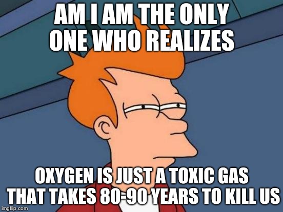 Futurama Fry Meme | AM I AM THE ONLY ONE WHO REALIZES; OXYGEN IS JUST A TOXIC GAS THAT TAKES 80-90 YEARS TO KILL US | image tagged in memes,futurama fry | made w/ Imgflip meme maker