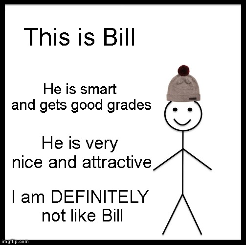 I think I have depression at this point | This is Bill; He is smart and gets good grades; He is very nice and attractive; I am DEFINITELY not like Bill | image tagged in memes,be like bill,nothing like me | made w/ Imgflip meme maker