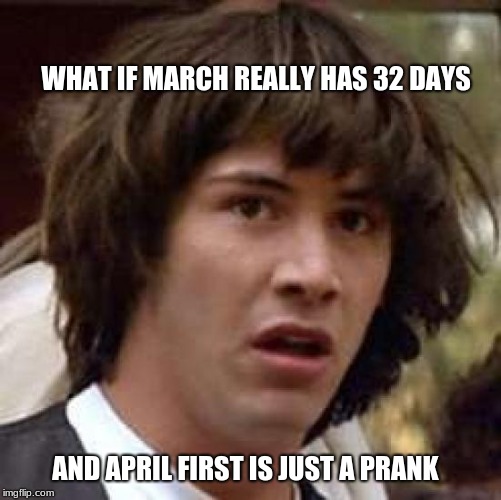 Conspiracy Keanu Meme | WHAT IF MARCH REALLY HAS 32 DAYS; AND APRIL FIRST IS JUST A PRANK | image tagged in memes,conspiracy keanu | made w/ Imgflip meme maker