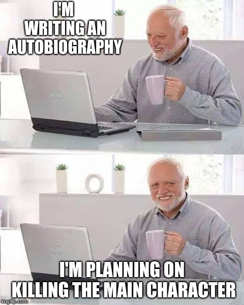 Autobio | I'M WRITING AN AUTOBIOGRAPHY; I'M PLANNING ON KILLING THE MAIN CHARACTER | image tagged in memes,hide the pain harold,funny memes,other | made w/ Imgflip meme maker