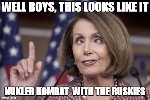 Nancy pelosi | WELL BOYS, THIS LOOKS LIKE IT; NUKLER KOMBAT  WITH THE RUSKIES | image tagged in nancy pelosi | made w/ Imgflip meme maker