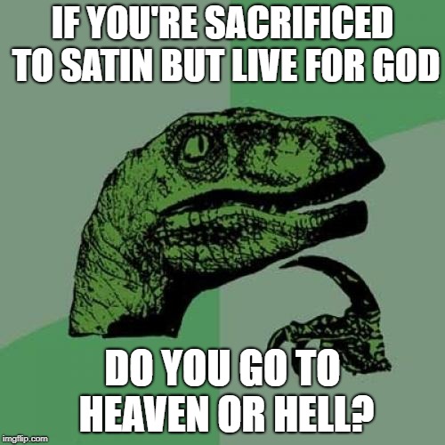 more passing thoughts  | IF YOU'RE SACRIFICED TO SATIN BUT LIVE FOR GOD; DO YOU GO TO HEAVEN OR HELL? | image tagged in memes,philosoraptor | made w/ Imgflip meme maker