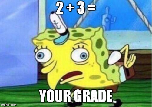 Mocking Spongebob | 2 + 3 =; YOUR GRADE | image tagged in memes,mocking spongebob | made w/ Imgflip meme maker
