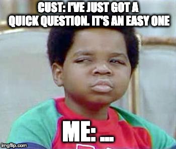 Whatchu Talkin' Bout, Willis? |  CUST: I'VE JUST GOT A QUICK QUESTION. IT'S AN EASY ONE; ME: ... | image tagged in whatchu talkin' bout willis | made w/ Imgflip meme maker