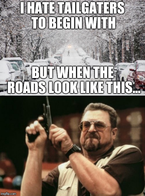 Just sayin'... | I HATE TAILGATERS TO BEGIN WITH; BUT WHEN THE ROADS LOOK LIKE THIS... | image tagged in memes,am i the only one around here,winter,just sayin' | made w/ Imgflip meme maker