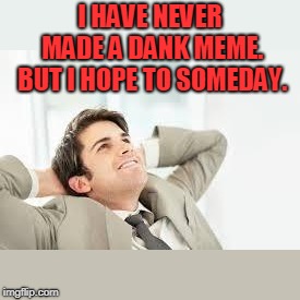 Daydreaming | I HAVE NEVER MADE A DANK MEME. BUT I HOPE TO SOMEDAY. | image tagged in daydreaming | made w/ Imgflip meme maker