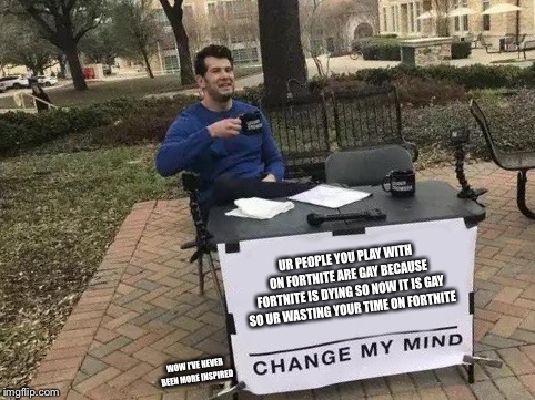 Change My Mind | UR PEOPLE YOU PLAY WITH ON FORTNITE ARE GAY BECAUSE FORTNITE IS DYING SO NOW IT IS GAY SO UR WASTING YOUR TIME ON FORTNITE; WOW I’VE NEVER BEEN MORE INSPIRED | image tagged in change my mind | made w/ Imgflip meme maker