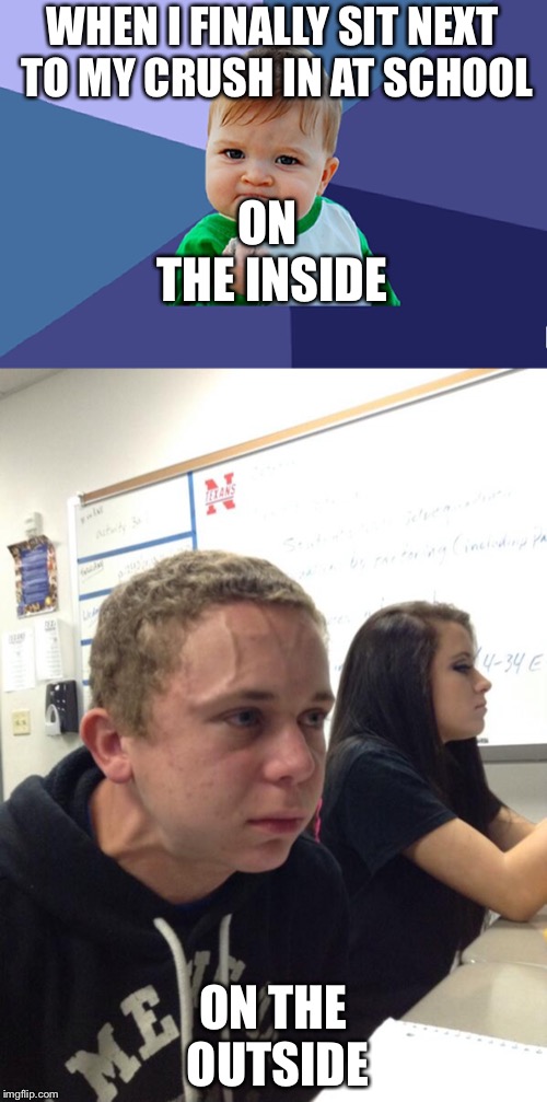 WHEN I FINALLY SIT NEXT TO MY CRUSH IN AT SCHOOL; ON THE INSIDE; ON THE OUTSIDE | image tagged in hold fart,baby fist | made w/ Imgflip meme maker