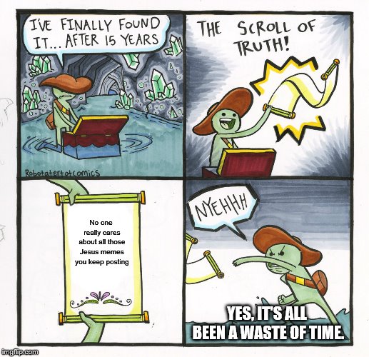 The Scroll Of Truth Meme | No one really cares about all those Jesus memes you keep posting; YES, IT'S ALL BEEN A WASTE OF TIME. | image tagged in memes,the scroll of truth | made w/ Imgflip meme maker