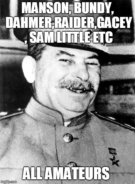 Stalin smile | MANSON, BUNDY, DAHMER,RAIDER,GACEY , SAM LITTLE ETC ALL AMATEURS | image tagged in stalin smile | made w/ Imgflip meme maker