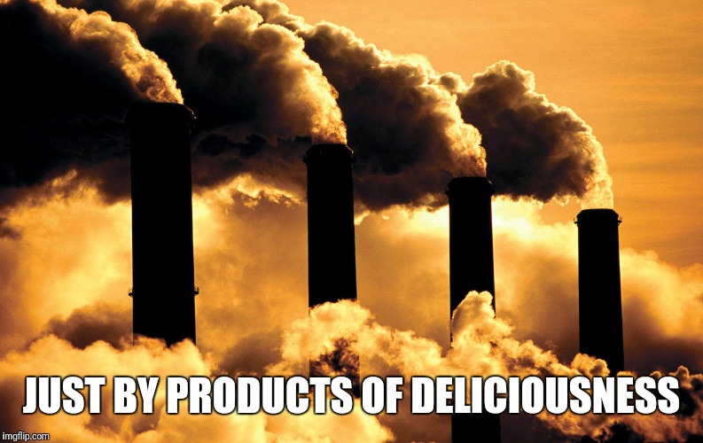 Factory polluting air | JUST BY PRODUCTS OF DELICIOUSNESS | image tagged in factory polluting air | made w/ Imgflip meme maker