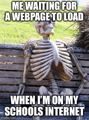 Waiting Skeleton | ME WAITING FOR A WEBPAGE TO LOAD; WHEN I’M ON MY SCHOOLS INTERNET | image tagged in memes,waiting skeleton | made w/ Imgflip meme maker
