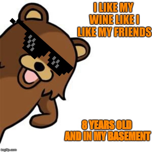 Pedo Bear Creepin In | I LIKE MY WINE LIKE I LIKE MY FRIENDS; 8 YEARS OLD AND IN MY BASEMENT | image tagged in pedo bear creepin in | made w/ Imgflip meme maker