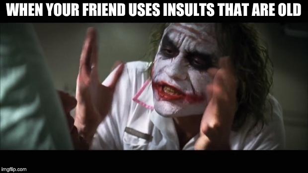 And everybody loses their minds | WHEN YOUR FRIEND USES INSULTS THAT ARE OLD | image tagged in memes,and everybody loses their minds | made w/ Imgflip meme maker