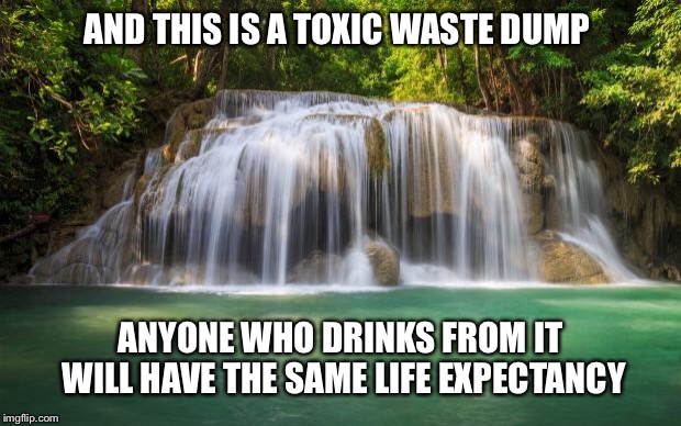 waterfall | AND THIS IS A TOXIC WASTE DUMP ANYONE WHO DRINKS FROM IT WILL HAVE THE SAME LIFE EXPECTANCY | image tagged in waterfall | made w/ Imgflip meme maker