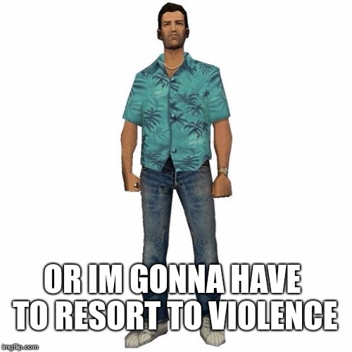 tommy vercetti | OR IM GONNA HAVE TO RESORT TO VIOLENCE | image tagged in tommy vercetti | made w/ Imgflip meme maker