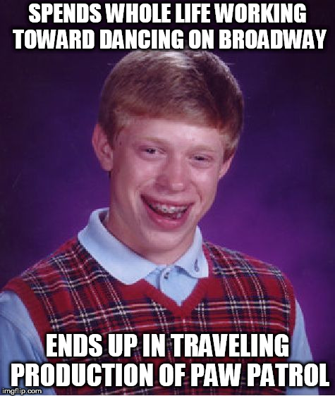 Bad Luck Brian Meme | SPENDS WHOLE LIFE WORKING TOWARD DANCING ON BROADWAY; ENDS UP IN TRAVELING PRODUCTION OF PAW PATROL | image tagged in memes,bad luck brian | made w/ Imgflip meme maker