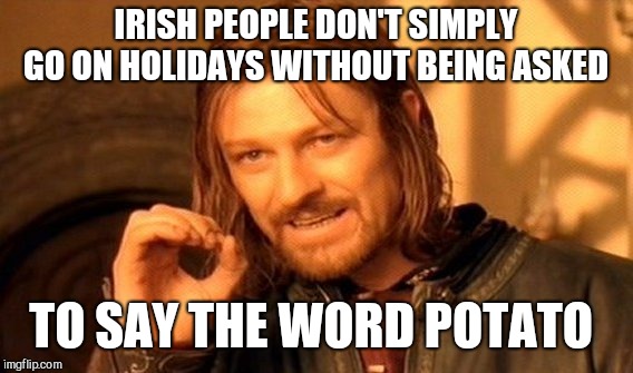 One Does Not Simply Meme | IRISH PEOPLE DON'T SIMPLY GO ON HOLIDAYS WITHOUT BEING ASKED; TO SAY THE WORD POTATO | image tagged in memes,one does not simply | made w/ Imgflip meme maker