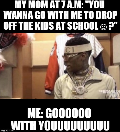 Soulja boy | MY MOM AT 7 A.M: "YOU WANNA GO WITH ME TO DROP OFF THE KIDS AT SCHOOL☺?"; ME: GOOOOOO WITH YOUUUUUUUUU | image tagged in soulja boy | made w/ Imgflip meme maker