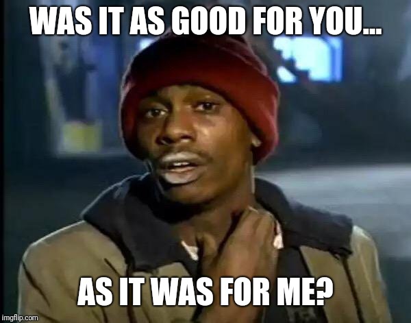 Y'all Got Any More Of That Meme | WAS IT AS GOOD FOR YOU... AS IT WAS FOR ME? | image tagged in memes,y'all got any more of that | made w/ Imgflip meme maker