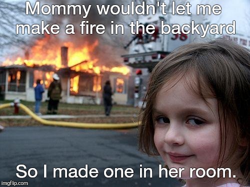 I feel like we all need a pyromaniac in our lives. It'll SPARK adventure and it would really BRIGHTEN our lives. | Mommy wouldn't let me make a fire in the backyard; So I made one in her room. | image tagged in memes,disaster girl | made w/ Imgflip meme maker