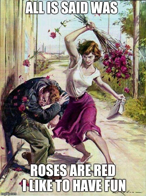 Beaten with Roses | ALL IS SAID WAS ROSES ARE RED I LIKE TO HAVE FUN | image tagged in beaten with roses | made w/ Imgflip meme maker