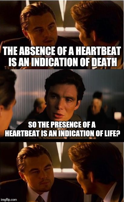 Heartbeat = life | THE ABSENCE OF A HEARTBEAT IS AN INDICATION OF DEATH; SO THE PRESENCE OF A HEARTBEAT IS AN INDICATION OF LIFE? | image tagged in memes,inception | made w/ Imgflip meme maker