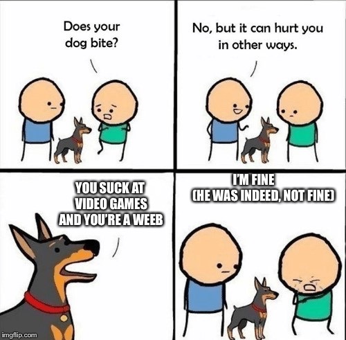 does your dog bite | I’M FINE 
      (HE WAS INDEED, NOT FINE); YOU SUCK AT VIDEO GAMES AND YOU’RE A WEEB | image tagged in does your dog bite | made w/ Imgflip meme maker
