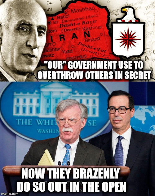 Out in the.... | "OUR" GOVERNMENT USE TO OVERTHROW OTHERS IN SECRET; NOW THEY BRAZENLY DO SO OUT IN THE OPEN | image tagged in iran,venezuela,cia,overthrow,oil,sanctions | made w/ Imgflip meme maker