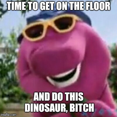 TIME TO GET ON THE FLOOR AND DO THIS DINOSAUR, B**CH | made w/ Imgflip meme maker