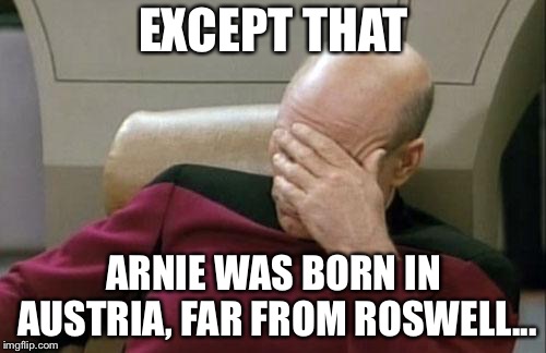 Captain Picard Facepalm Meme | EXCEPT THAT ARNIE WAS BORN IN AUSTRIA, FAR FROM ROSWELL... | image tagged in memes,captain picard facepalm | made w/ Imgflip meme maker