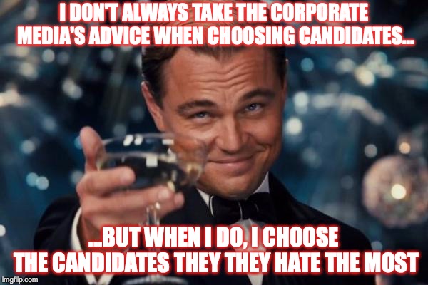 Leonardo Dicaprio Cheers | I DON'T ALWAYS TAKE THE CORPORATE MEDIA'S ADVICE WHEN CHOOSING CANDIDATES... ...BUT WHEN I DO, I CHOOSE THE CANDIDATES THEY THEY HATE THE MOST | image tagged in memes,leonardo dicaprio cheers | made w/ Imgflip meme maker