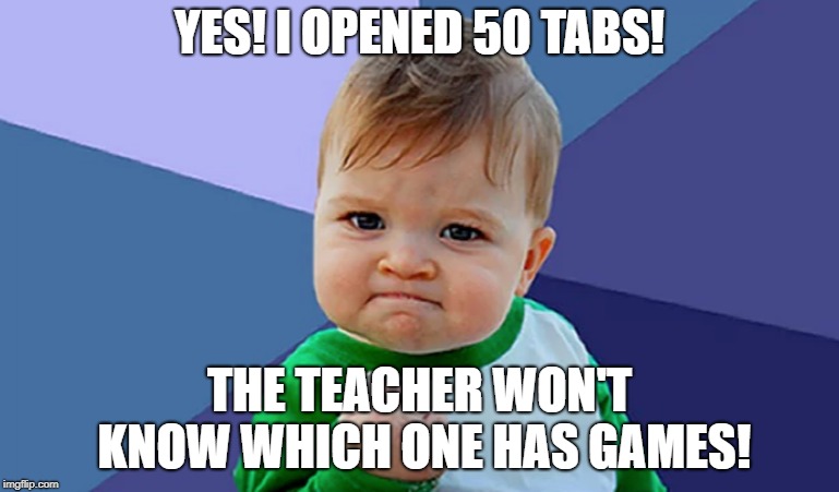 School in a Nutshell | YES! I OPENED 50 TABS! THE TEACHER WON'T KNOW WHICH ONE HAS GAMES! | image tagged in teacher,games,school,education,50 tabs,in a nutshell | made w/ Imgflip meme maker