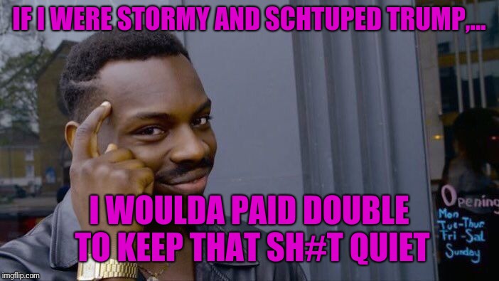 Talk about a walk of shame,... | IF I WERE STORMY AND SCHTUPED TRUMP,... I WOULDA PAID DOUBLE TO KEEP THAT SH#T QUIET | image tagged in memes,roll safe think about it,sewmyeyesshut,stormy daniels,donald trump,funny | made w/ Imgflip meme maker