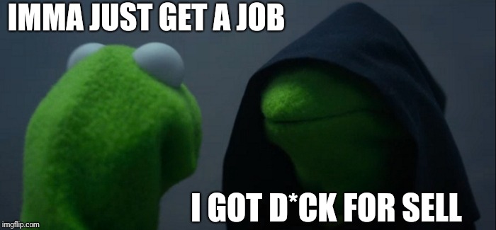 Evil Kermit | IMMA JUST GET A JOB; I GOT D*CK FOR SELL | image tagged in memes,evil kermit | made w/ Imgflip meme maker