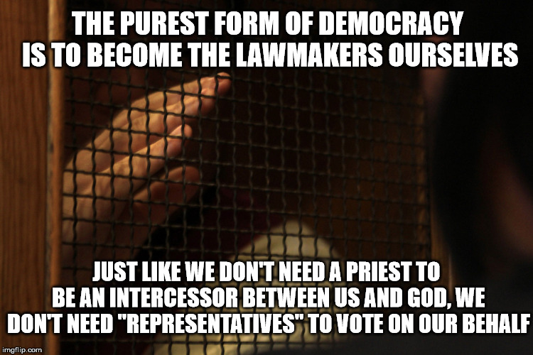 Purest Form | THE PUREST FORM OF DEMOCRACY IS TO BECOME THE LAWMAKERS OURSELVES; JUST LIKE WE DON'T NEED A PRIEST TO BE AN INTERCESSOR BETWEEN US AND GOD, WE DON'T NEED "REPRESENTATIVES" TO VOTE ON OUR BEHALF | image tagged in confessional,priest,democracy,lawmakers,intercessor,representatives | made w/ Imgflip meme maker