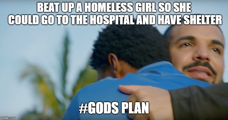 God's plan | BEAT UP A HOMELESS GIRL SO SHE COULD GO TO THE HOSPITAL AND HAVE SHELTER; #GODS PLAN | image tagged in god's plan | made w/ Imgflip meme maker