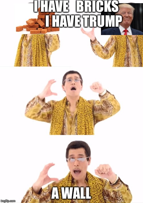 PPAP Meme | I HAVE   BRICKS       I HAVE TRUMP; A WALL | image tagged in memes,ppap | made w/ Imgflip meme maker