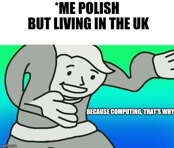 Excuse me, what the fuck | *ME POLISH BUT LIVING IN THE UK BECAUSE COMPUTING, THAT'S WHY | image tagged in excuse me what the fuck | made w/ Imgflip meme maker