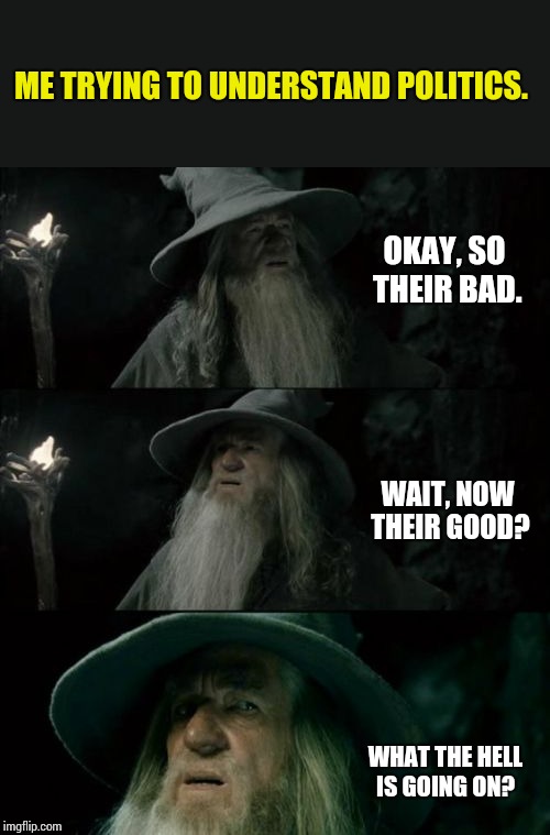 Confused Gandalf Meme | ME TRYING TO UNDERSTAND POLITICS. OKAY, SO THEIR BAD. WHAT THE HELL IS GOING ON? WAIT, NOW THEIR GOOD? | image tagged in memes,confused gandalf | made w/ Imgflip meme maker
