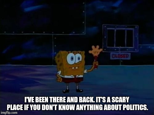 Spongebob Advanced Darkness | I'VE BEEN THERE AND BACK. IT'S A SCARY PLACE IF YOU DON'T KNOW ANYTHING ABOUT POLITICS. | image tagged in spongebob advanced darkness | made w/ Imgflip meme maker