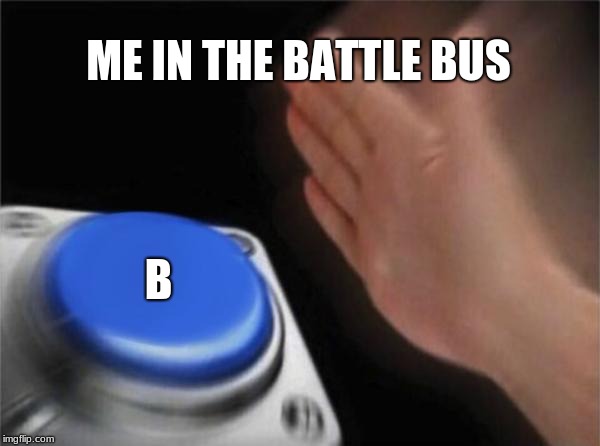 Blank Nut Button | ME IN THE BATTLE BUS; B | image tagged in memes,blank nut button | made w/ Imgflip meme maker