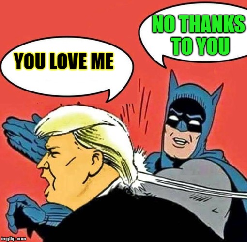 Batman Slapping Trump | NO THANKS TO YOU; YOU LOVE ME | image tagged in batman slapping trump | made w/ Imgflip meme maker