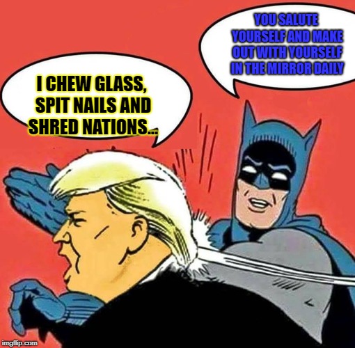 Batman Slapping Trump | YOU SALUTE YOURSELF AND MAKE OUT WITH YOURSELF IN THE MIRROR DAILY; I CHEW GLASS, SPIT NAILS AND SHRED NATIONS... | image tagged in batman slapping trump | made w/ Imgflip meme maker