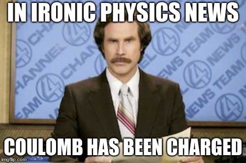 Ron Burgundy | IN IRONIC PHYSICS NEWS; COULOMB HAS BEEN CHARGED | image tagged in memes,ron burgundy | made w/ Imgflip meme maker