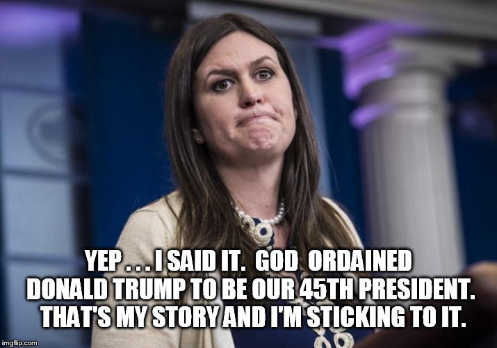 Well she is a Huckabee. So it was inevitable, she would play the "GOD CARD". | YEP . . . I SAID IT.  GOD  ORDAINED DONALD TRUMP TO BE OUR 45TH PRESIDENT.  THAT'S MY STORY AND I'M STICKING TO IT. | image tagged in jesus said | made w/ Imgflip meme maker