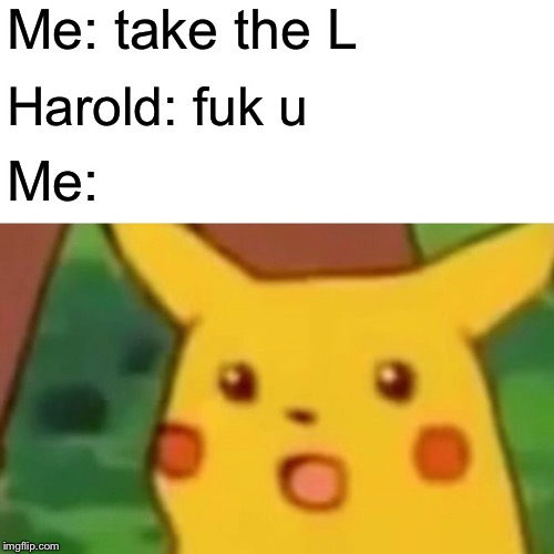 Surprised Pikachu | Me: take the L; Harold: fuk u; Me: | image tagged in memes,surprised pikachu | made w/ Imgflip meme maker