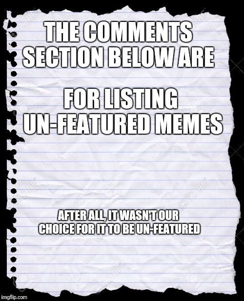 For the Un-Featured Meme'rs | THE COMMENTS SECTION BELOW ARE; FOR LISTING UN-FEATURED MEMES; AFTER ALL, IT WASN'T OUR CHOICE FOR IT TO BE UN-FEATURED | image tagged in old notebook paper,beyond,the,comments,palringo,beyondthecomments | made w/ Imgflip meme maker
